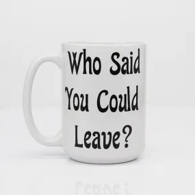 Who Said You Could Leave Coffee Mug 15 oz, Novelty Coffee Cups